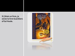 Si j’étais un livre, je
serais la livre Guardians
of Ga’Hoole.
 