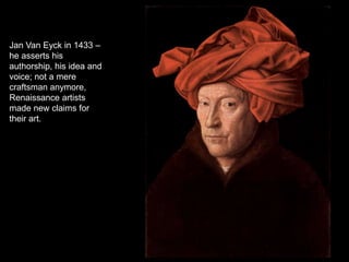 Jan Van Eyck in 1433 –
he asserts his
authorship, his idea and
voice; not a mere
craftsman anymore,
Renaissance artists
made new claims for
their art.
 