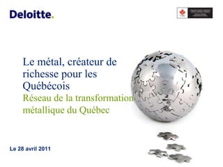 Le métal, créateur de
     richesse pour les
     Québécois
     Réseau de la transformation
     métallique du Québec


Le 28 avril 2011
 