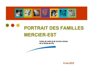 PORTRAIT DES FAMILLES
MERCIER-EST




             9 mai 2012
 