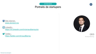 6
Site internet :
www.ukonect.me
LinkedIn :
https://ch.linkedin.com/in/arnaudbarray/en
Twitter :
https://twitter.com/ArnaudBarray
Portraits de startupers
INTERVIEW
Portrait de startupers
CEO
Arnaud Barray
 