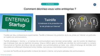 4
Twinlife
“s’intéresse à la protection de
la vie privée sur Internet”
Fondée par deux entrepreneurs expérimentés, Twinlif...