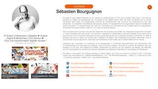 🚀 Auteur | Influenceur | Speaker ► Expert
Digital & Blockchain | ICO Advisor ►
Pour une transformation digitale réussie !
Sébastien Bourguignon
8
Sébastien Bourguignon
L’AUTEUR
Principal et Lead Digital Influencer au du cabinet de conseil Margo et CEO de la société Chain Guru, il est dans le
domaine du Digital, du Management, de l’Innovation et de l’Agilité depuis 2000. Sa vision de demain est un monde
numérique dans lequel les changements profonds de comportements des hommes, les interactions au sein des
entreprises, la compétition internationale des grands groupes, le management et les organisations seront complètement
remis en question. La société bouge vite, très vite, l’innovation et la nécessité de plus d’agilité dans les organisations
doivent être une préoccupation majeure, il n'y a plus de doute là-dessus.
Ses convictions sont que sans une prise de conscience de ces enjeux de société, les entreprises d’aujourd'hui prennent
un risque important pour leur survie. Les individus, managers ou collaborateurs, devront s’adapter encore plus vite et
plus fort que ce qu’il n’aura été nécessaire à leurs grands-parents lors de la première révolution industrielle. En effet, le
quotidien de tout un chacun va évoluer avec l’explosion du digital. Ces modifications pourraient ressembler à de la
science fiction encore aujourd’hui, mais elles sont inévitables et bien réelles car la transformation est en marche.
Passionné par l’innovation, le numérique et le management, il s’intéresse particulièrement aux mécanismes liés
à l’entreprenariat et en particulier aux startups. Cela l’a amené à réaliser une série de portraits de startupers pour les
partager sur son blog. Son objectif est multiple, comprendre les parcours de ces créateurs de startups, les difficultés
qu’ils ont rencontrées, et comment tout cela se matérialise concrètement, finalement un vrai feedback d’entrepreneur.
Par ailleurs, il est auteur de nombreux articles sur Siècle Digital, Les Echos ou encore Le Journal Du Net. Il est aussi
l’auteur des livres blancs de « #80PortraitDeStartuper » et « 100 #PortraitDeStartuper – Saison 2 », ainsi que du livre
« Portraits de startupers – édition 2017 » aux éditions Maxima.
http://sebastienbourguignon.com/ http://monmasteradauphine.wordpress.com
https://twitter.com/sebbourguignon http://www.sebastien-bourguignon.fr
https://fr.linkedin.com/in/sebastienbourguignon http://fr.slideshare.net/SbastienBourguignon
https://plus.google.com/u/0/+SébastienBourguignon http://chainguru.io
 