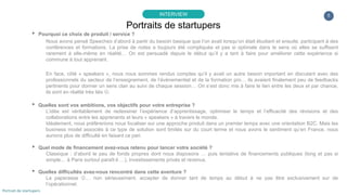 5
▸ Pourquoi ce choix de produit / service ?
Nous avons pensé Speecheo d’abord à partir d’un problème tout simple, lorsqu’on assiste à un cours, une conférence ou autre
échange de savoir… c’est toujours pareil, on a l’impression de comprendre pleins de choses sur le moment, de faire des
connexions dans tous les sens avec ce qu’on sait déjà … Et pourtant 1 semaine après, même pas… si on nous demande, alors
t’as retenu quoi ? en général c’est pas terrible… le pire est qu’on n’en est même pas conscient la plupart du temps… pourquoi ?
c’est tout simple... on ne se souvient pas de ce qu’on a oublié :)
Alors, on s’imagine simplement la quantité de savoir qui se perd lors de toutes ces sessions… si on prend la présentation
classique qui donne souvent lieu à une tentative de véhiculer de l’information… il y a parait-il plus de 30 Millions de présentations
Powerpoint chaque jour… on s’est donc dit qu’on allait relever le défi et tenter d’optimiser tout ça :)
Notre piste dès le départ est qu’on a la possibilité aujourd’hui d’avoir tout un tas de contenus mais qu’on perd souvent un temps
fou à retrouver les points clés lorsque la recherche nous motive assez.. problème, lorsqu’on voit la tâche à accomplir, on laisse
souvent tomber avant d’avoir commencé… d’où l’idée de créer un outil qui donne envie de revenir sur les contenus du cours ou
de la conférence en question...
Et puis aujourd’hui, de nouvelles tendances d’apprentissage extrêmement intéressantes se développent comme le “peer
learning”, “l’école inversée” ou encore le “savoir ouvert”.
Pour finir, nous nous sommes rendus comptes qu’il y avait un autre besoin important en face, côté « speakers » en discutant avec
des professionnels du secteur de l’enseignement, de l’évènementiel et de la formation pro… ils avaient finalement peu de
feedbacks pertinents pour donner un sens clair au suivi de chaque session…
On s’est donc mis à faire le lien entre les deux et par chance, ils sont en réalité très liés
Portraits de startupers
INTERVIEW
Portrait de startupers
 