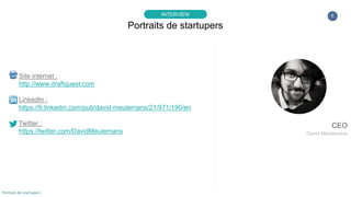 6
Site internet :
http://www.draftquest.com
LinkedIn :
https://fr.linkedin.com/pub/david-meulemans/21/971/190/en
Twitter :
https://twitter.com/DavidMeulemans
Portraits de startupers
INTERVIEW
Portrait de startupers
CEO
David Meulemans
 