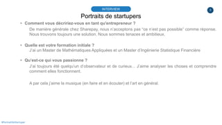 3
Portraits de startupers
INTERVIEW
#PortraitDeStartuper
▸ Comment vous décririez-vous en tant qu'entrepreneur ?
De manièr...