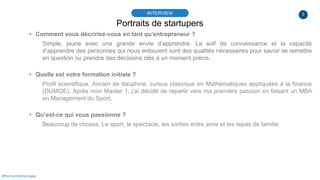 3
Portraits de startupers
INTERVIEW
#PortraitDeStartuper
▸ Comment vous décririez-vous en tant qu'entrepreneur ?
Simple, j...