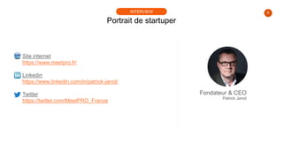 6
Portrait de startuper
INTERVIEW
Site internet
https://www.meetpro.fr/
Linkedin
https://www.linkedin.com/in/patrick-janot/
Twitter
https://twitter.com/MeetPRO_France
Fondateur & CEO
Patrick Janot
 