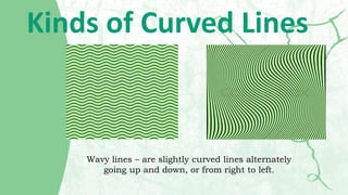 Kinds of Curved Lines
Wavy lines – are slightly curved lines alternately
going up and down, or from right to left.
 
