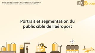 Portrait et segmentation du
public cible de l'aéroport
Veuillez noter que les données dans les rapports ont été modifiées et
ne servent qu'à démontrer le rapport sur les résultats de l'étude.
 