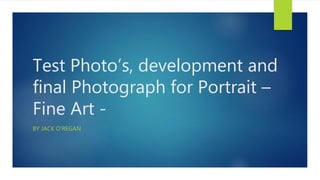 Test Photo’s, development and
final Photograph for Portrait –
Fine Art -
BY JACK O’REGAN
 