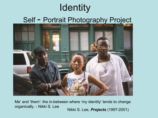Identity
Self - Portrait Photography Project
Nikki S. Lee, Projects (1997-2001)
Me’ and ‘them’: the in-between where ‘my identity’ tends to change
organically. - Nikki S. Lee
 