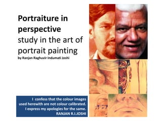 Portraiture in 
perspective              
study in the art of 
portrait painting
by Ranjan Raghuvir Indumati Joshi  
I  confess that the colour images                   
used herewith are not colour calibrated. 
I express my apologies for the same. 
RANJAN R.I.JOSHI  
 