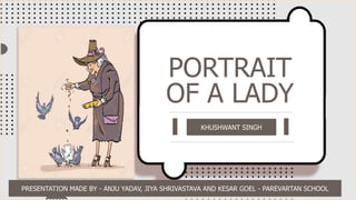 PORTRAIT
OF A LADY
KHUSHWANT SINGH
PRESENTATION MADE BY - ANJU YADAV, JIYA SHRIVASTAVA AND KESAR GOEL - PAREVARTAN SCHOOL
 