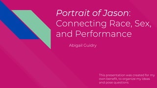 Portrait of Jason:
Connecting Race, Sex,
and Performance
Abigail Guidry
This presentation was created for my
own benefit, to organize my ideas
and pose questions
 