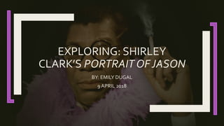 EXPLORING: SHIRLEY
CLARK’S PORTRAIT OF JASON
BY: EMILY DUGAL
9 APRIL 2018
 