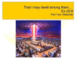 That I may dwell among them…  Ex 25:8 Part Two: Materials 
