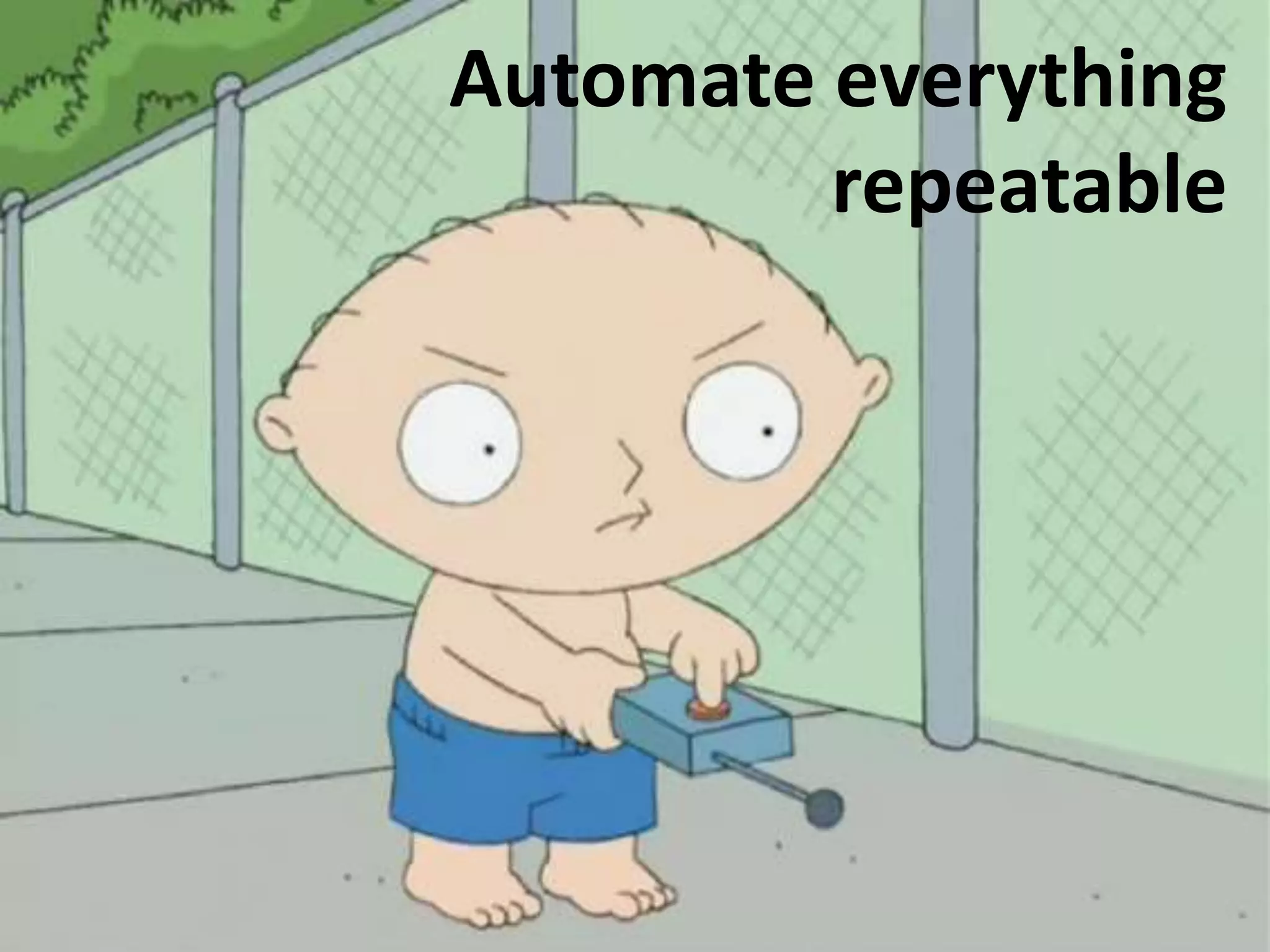 Automate everything
repeatable