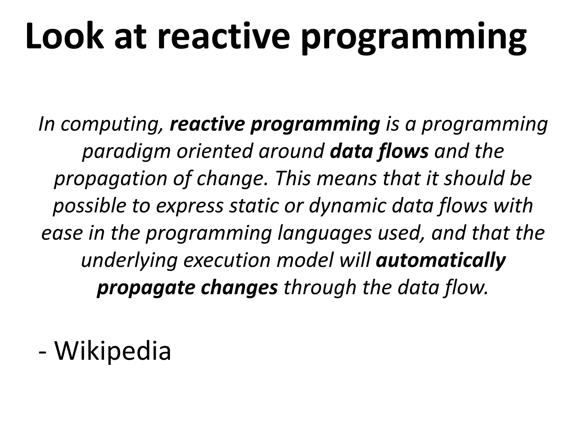 We started with chaos…Look at reactive programming
In computing, reactive programming is a programming
paradigm oriented around data flows and the
propagation of change. This means that it should be
possible to express static or dynamic data flows with
ease in the programming languages used, and that the
underlying execution model will automatically
propagate changes through the data flow.
- Wikipedia