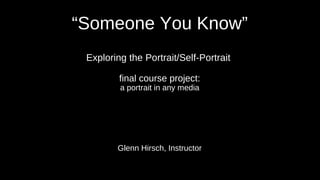 “Someone You Know”
Exploring the Portrait/Self-Portrait
final course project:
a portrait in any media
Glenn Hirsch, Instructor
 