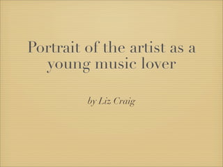 Portrait of the artist as a
  young music lover

         by Liz Craig
 