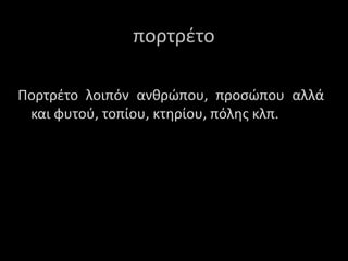 Πορτρέτο λοιπόν ανθρώπου, προσώπου αλλά
και φυτού, τοπίου, κτηρίου, πόλης κλπ.
ποτέτο
 