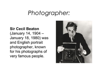Photographer:

Sir Cecil Beaton
(January 14, 1904 –
January 18, 1980) was
and English portrait
photographer, known
for his photographs of
very famous people.
 