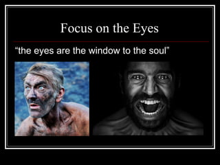 Focus on the Eyes “ the eyes are the window to the soul”  