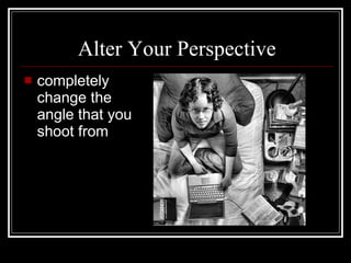 Alter Your Perspective completely chang e  the angle that you shoot from 