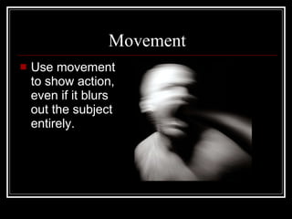 Movement Use movement to show action, even if it blurs out the subject entirely.  