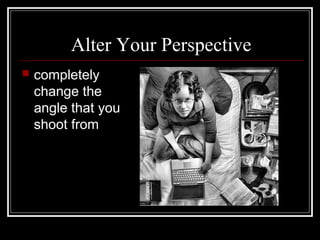 Alter Your Perspective


completely
change the
angle that you
shoot from

 