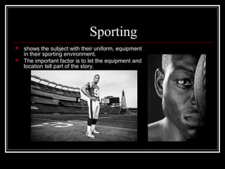 Sporting



shows the subject with their uniform, equipment
in their sporting environment.
The important factor is to let the equipment and
location tell part of the story.

 