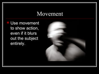 Movement
 Use movement
to show action,
even if it blurs
out the subject
entirely.
 