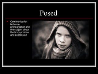 Posed
 Communication
between
photographer and
the subject about
the body position
and expression
 