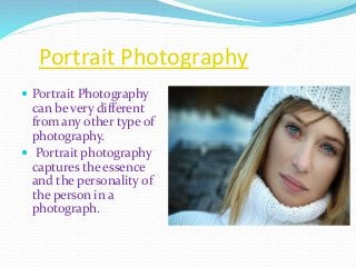 Portrait Photography
 Portrait Photography
can be very different
from any other type of
photography.
 Portrait photography
captures the essence
and the personality of
the person in a
photograph.
 