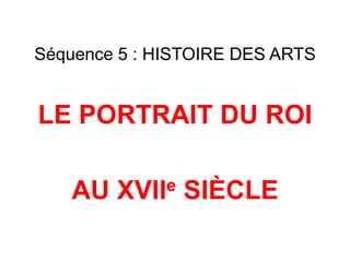 Séquence 5 : HISTOIRE DES ARTS

LE PORTRAIT DU ROI

AU

e
XVII

SIÈCLE

 