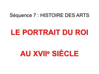 Séquence 7 : HISTOIRE DES ARTS
LE PORTRAIT DU ROI
AU XVIIe SIÈCLE
 