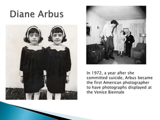 In 1972, a year after she
committed suicide, Arbus became
the first American photographer
to have photographs displayed at
the Venice Biennale
 