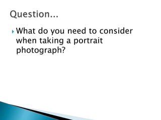  What do you need to consider
when taking a portrait
photograph?
 