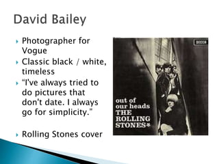  Photographer for
Vogue
 Classic black / white,
timeless
 “I've always tried to
do pictures that
don't date. I always
go for simplicity.”
 Rolling Stones cover
 