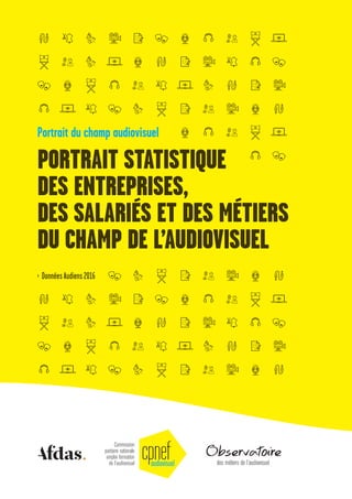 Portrait du champ audiovisuel
PORTRAIT STATISTIQUE
DES ENTREPRISES,
DES SALARIÉS ET DES MÉTIERS
DU CHAMP DE L’AUDIOVISUEL
Données Audiens 2016›
 