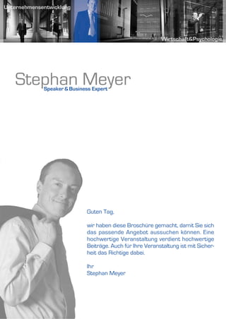 Stephan Meyer
   Speaker & Business Expert




                   Guten Tag,

                   wir haben diese Broschüre gemacht, damit Sie sich
                   das passende Angebot aussuchen können. Eine
                   hochwertige Veranstaltung verdient hochwertige
                   Beiträge. Auch für Ihre Veranstaltung ist mit Sicher-
                   heit das Richtige dabei.

                   Ihr
                   Stephan Meyer
 