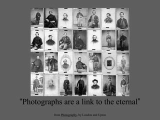 “Photographs are a link to the eternal”
from Photography, by London and Upton
 
