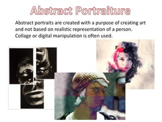Abstract portraits are created with a purpose of creating art
and not based on realistic representation of a person.
Collage or digital manipulation is often used.
 