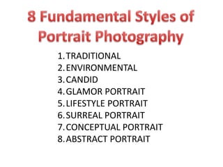 1.TRADITIONAL
2.ENVIRONMENTAL
3.CANDID
4.GLAMOR PORTRAIT
5.LIFESTYLE PORTRAIT
6.SURREAL PORTRAIT
7.CONCEPTUAL PORTRAIT
8.ABSTRACT PORTRAIT
 