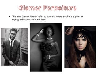 • The term Glamor Portrait refers to portraits where emphasis is given to
highlight the appeal of the subject.
 