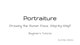 Portraiture
Drawing the Human Face, Step-by-Step!
Beginner’s Tutorial
by Emily Valenza

 