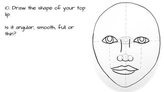 10. Draw the shape of your top
lip.
Is it angular, smooth, full or
thin?

 