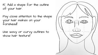 15. Add a shape for the outline
of your hair.
Pay close attention to the shape
your hair makes on your
forehead!
Use wavy or curvy outlines to
show hair texture!

 