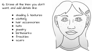 16. Erase all the lines you don’t
want, and add details like:
●
●
●
●
●
●
●
●

shading & textures
clothing
hair accessories
hats
jewelry
birthmarks
freckles
scars

 